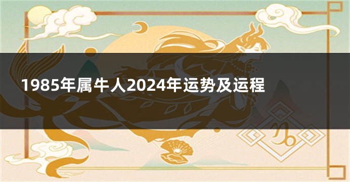 1985年属牛人2024年运势及运程