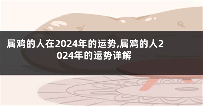 属鸡的人在2024年的运势,属鸡的人2024年的运势详解