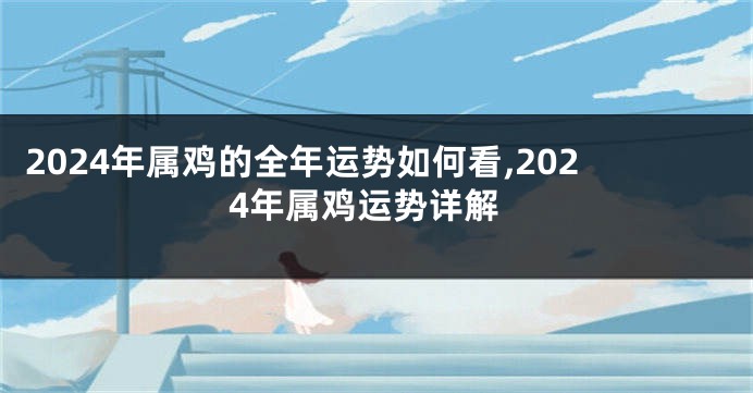 2024年属鸡的全年运势如何看,2024年属鸡运势详解
