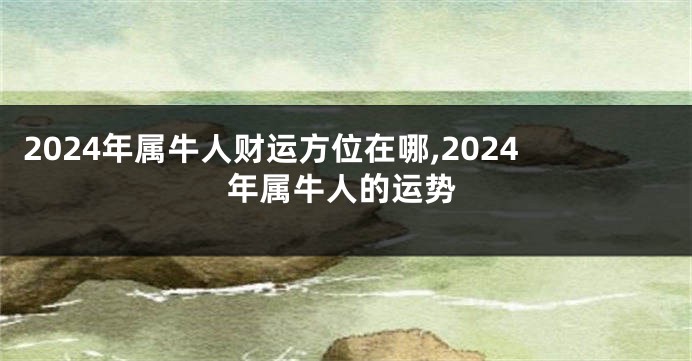 2024年属牛人财运方位在哪,2024年属牛人的运势