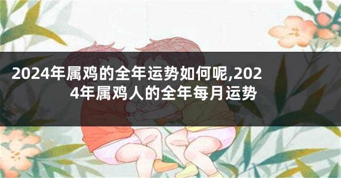 2024年属鸡的全年运势如何呢,2024年属鸡人的全年每月运势