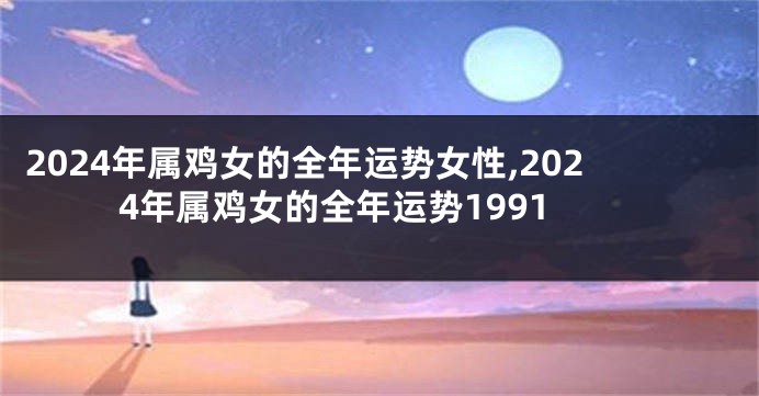 2024年属鸡女的全年运势女性,2024年属鸡女的全年运势1991