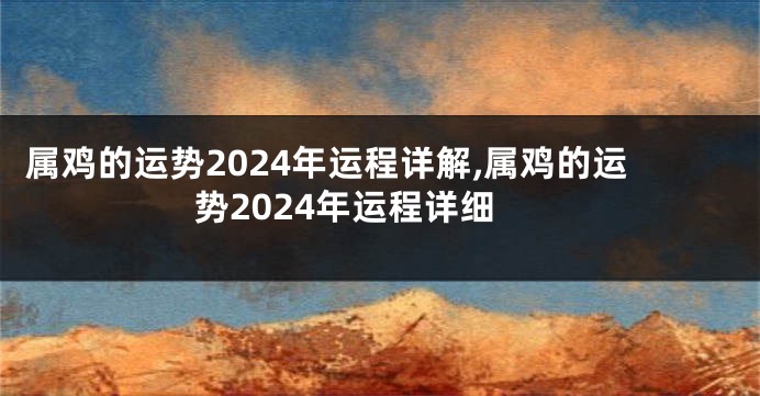 属鸡的运势2024年运程详解,属鸡的运势2024年运程详细