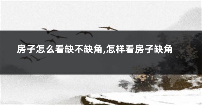 房子怎么看缺不缺角,怎样看房子缺角