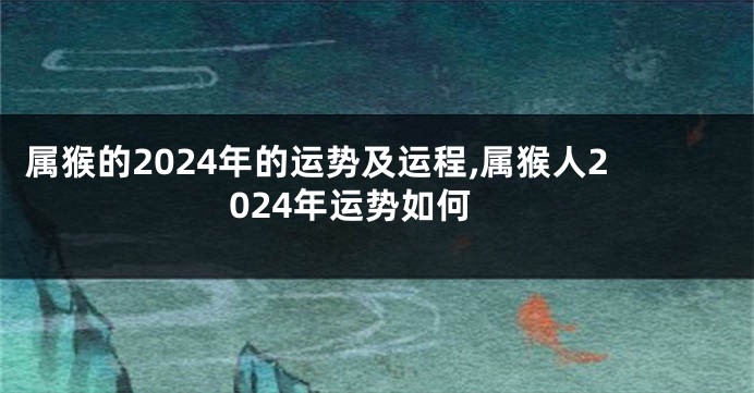 属猴的2024年的运势及运程,属猴人2024年运势如何
