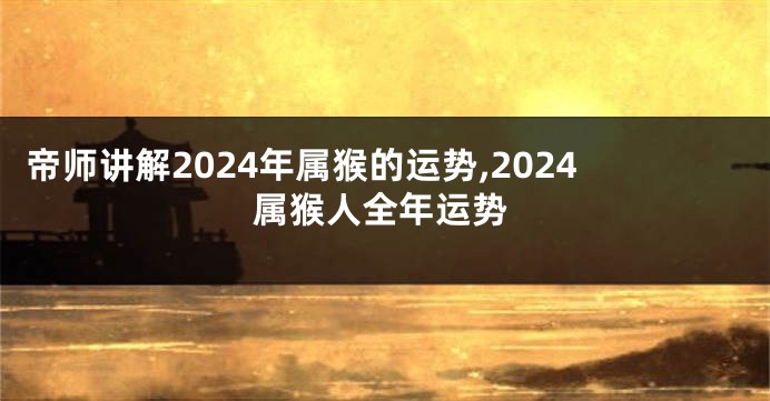 帝师讲解2024年属猴的运势,2024属猴人全年运势