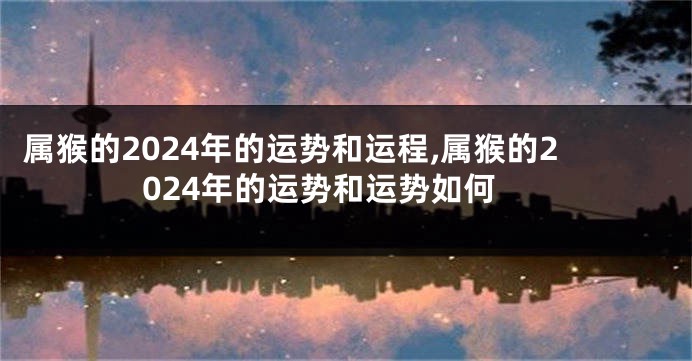 属猴的2024年的运势和运程,属猴的2024年的运势和运势如何