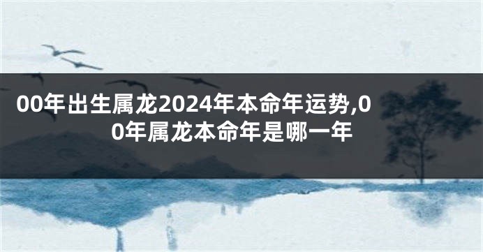 00年出生属龙2024年本命年运势,00年属龙本命年是哪一年