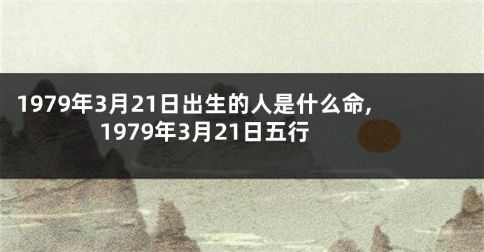 1979年3月21日出生的人是什么命,1979年3月21日五行