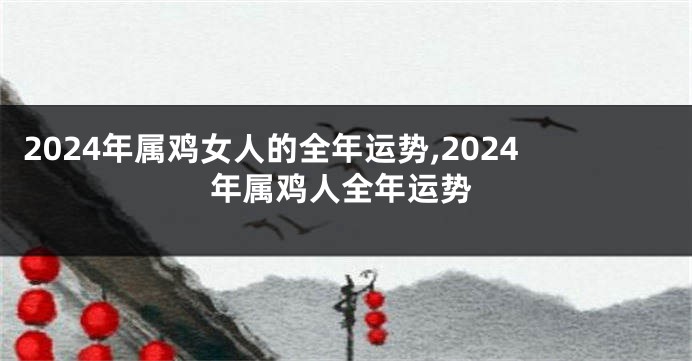 2024年属鸡女人的全年运势,2024年属鸡人全年运势