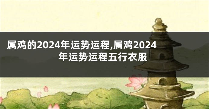 属鸡的2024年运势运程,属鸡2024年运势运程五行衣服