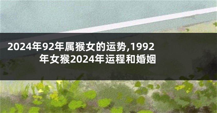 2024年92年属猴女的运势,1992年女猴2024年运程和婚姻