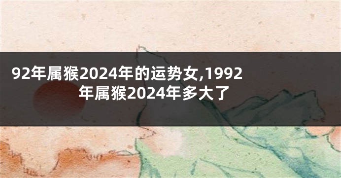 92年属猴2024年的运势女,1992年属猴2024年多大了