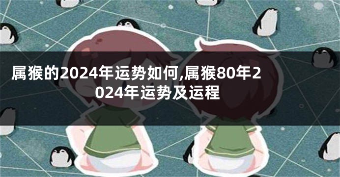 属猴的2024年运势如何,属猴80年2024年运势及运程