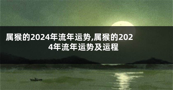 属猴的2024年流年运势,属猴的2024年流年运势及运程