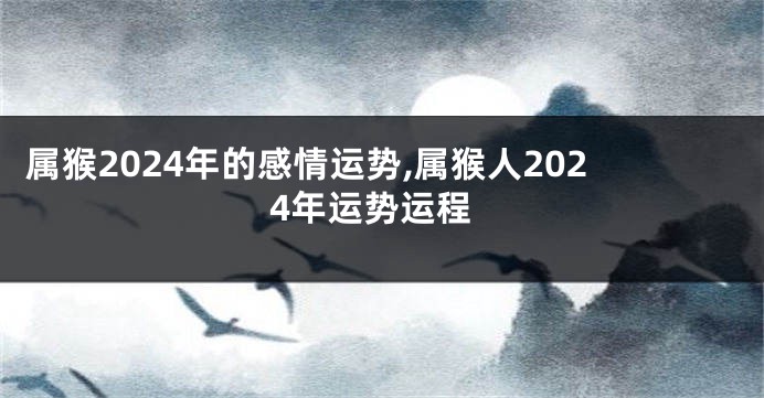 属猴2024年的感情运势,属猴人2024年运势运程