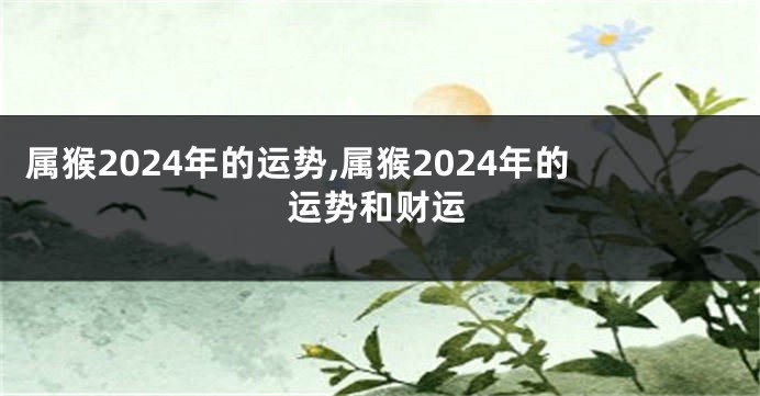 属猴2024年的运势,属猴2024年的运势和财运