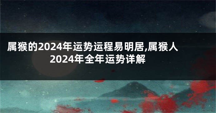 属猴的2024年运势运程易明居,属猴人2024年全年运势详解