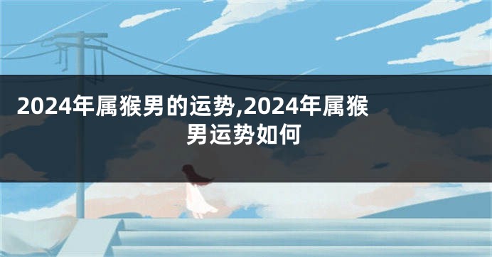 2024年属猴男的运势,2024年属猴男运势如何