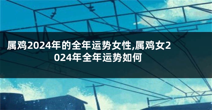 属鸡2024年的全年运势女性,属鸡女2024年全年运势如何