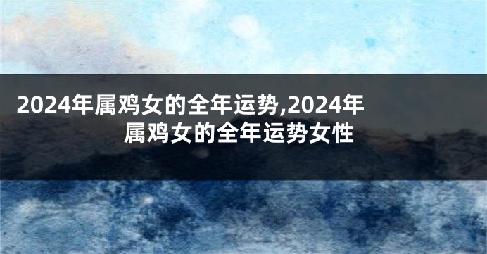 2024年属鸡女的全年运势,2024年属鸡女的全年运势女性