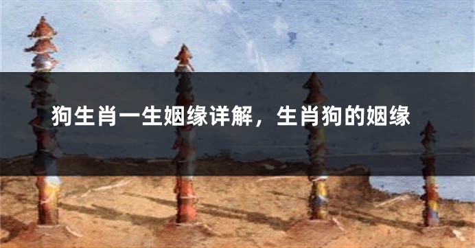 狗生肖一生姻缘详解，生肖狗的姻缘
