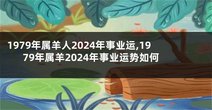 1979年属羊人2024年事业运,1979年属羊2024年事业运势如何
