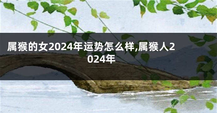 属猴的女2024年运势怎么样,属猴人2024年