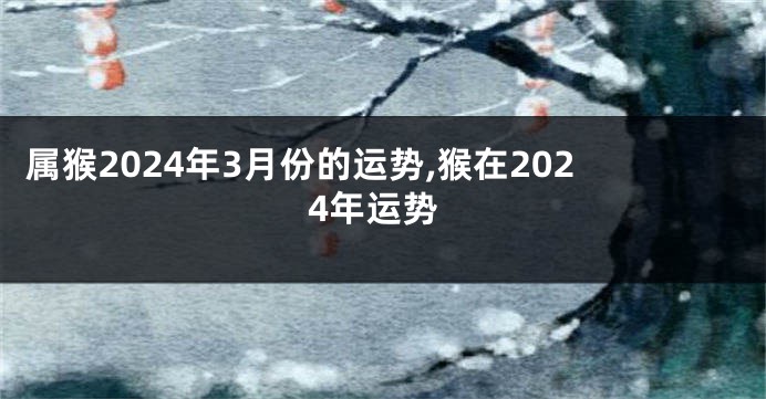 属猴2024年3月份的运势,猴在2024年运势