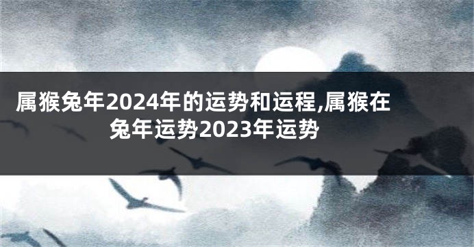 属猴兔年2024年的运势和运程,属猴在兔年运势2023年运势