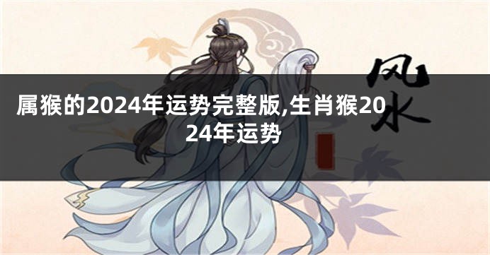 属猴的2024年运势完整版,生肖猴2024年运势