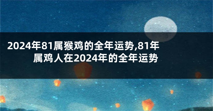 2024年81属猴鸡的全年运势,81年属鸡人在2024年的全年运势