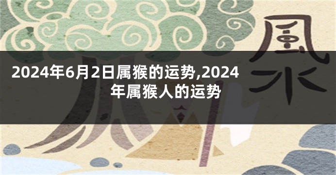 2024年6月2日属猴的运势,2024年属猴人的运势