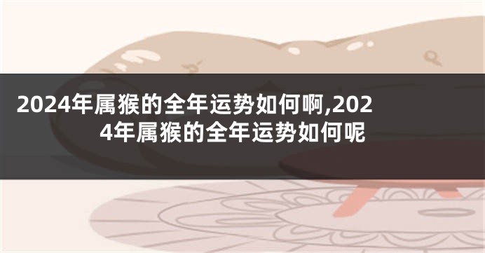 2024年属猴的全年运势如何啊,2024年属猴的全年运势如何呢