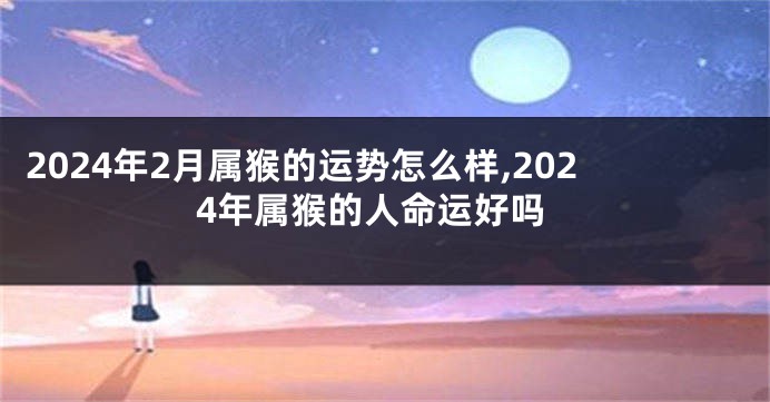 2024年2月属猴的运势怎么样,2024年属猴的人命运好吗