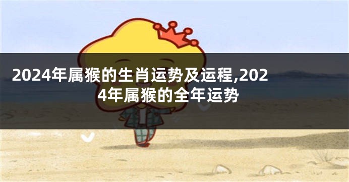 2024年属猴的生肖运势及运程,2024年属猴的全年运势