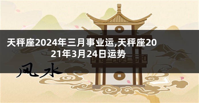 天秤座2024年三月事业运,天秤座2021年3月24日运势