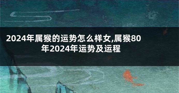 2024年属猴的运势怎么样女,属猴80年2024年运势及运程