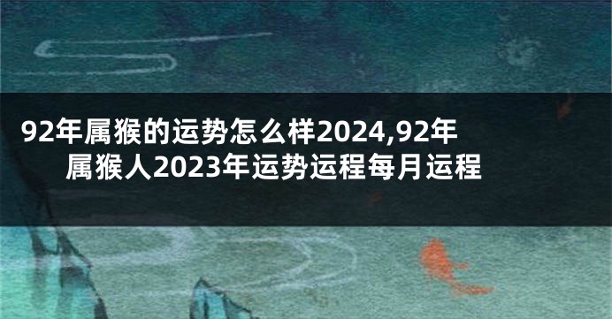 92年属猴的运势怎么样2024,92年属猴人2023年运势运程每月运程