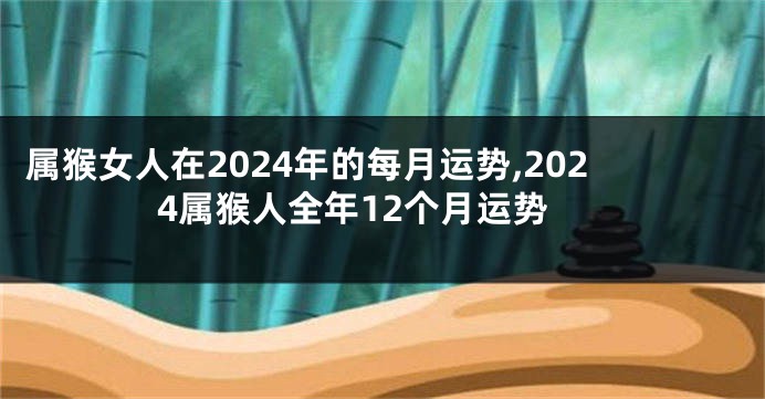 属猴女人在2024年的每月运势,2024属猴人全年12个月运势