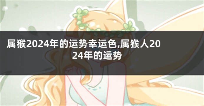 属猴2024年的运势幸运色,属猴人2024年的运势