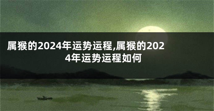 属猴的2024年运势运程,属猴的2024年运势运程如何