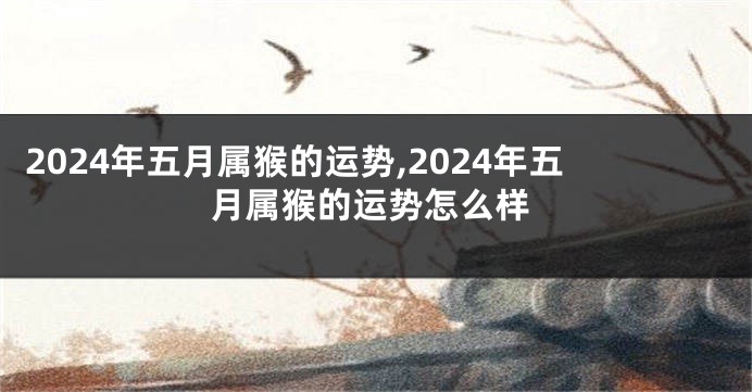 2024年五月属猴的运势,2024年五月属猴的运势怎么样