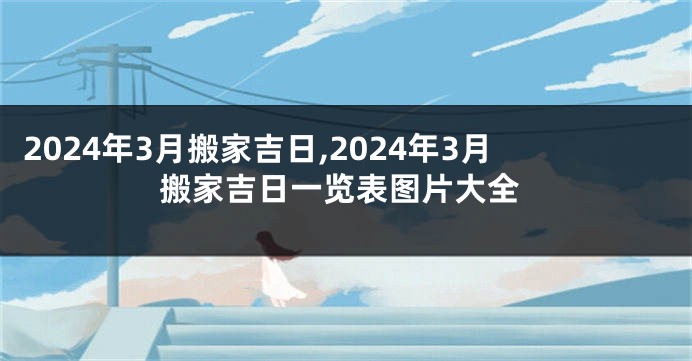 2024年3月搬家吉日,2024年3月搬家吉日一览表图片大全