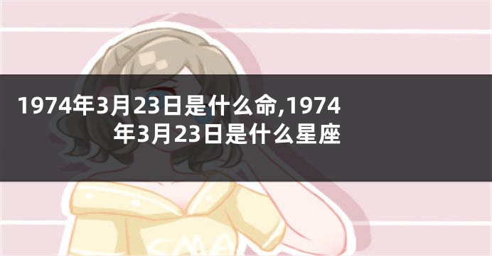 1974年3月23日是什么命,1974年3月23日是什么星座