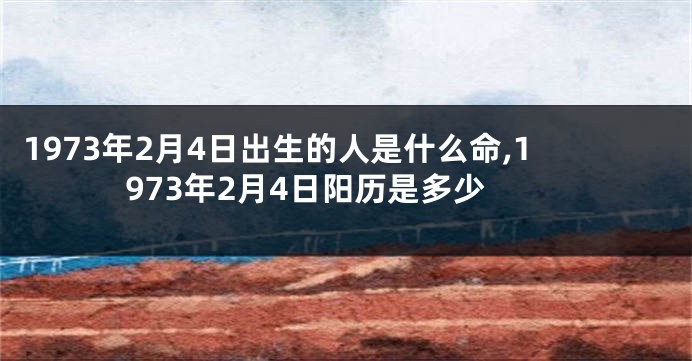 1973年2月4日出生的人是什么命,1973年2月4日阳历是多少