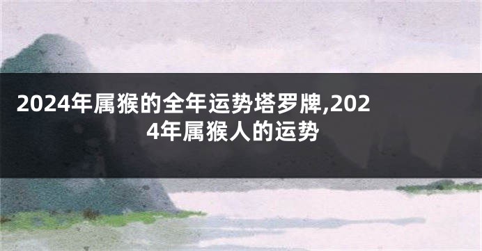 2024年属猴的全年运势塔罗牌,2024年属猴人的运势