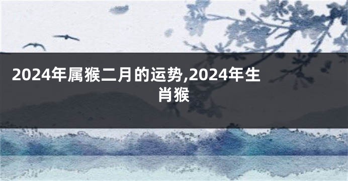 2024年属猴二月的运势,2024年生肖猴