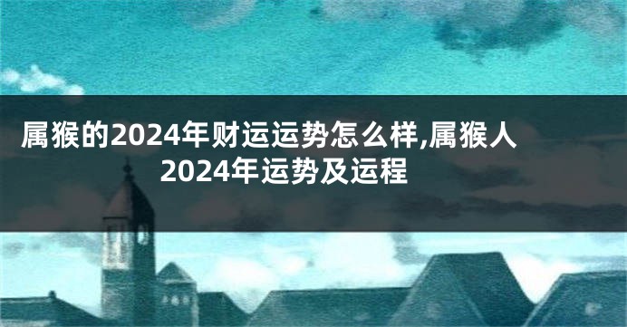 属猴的2024年财运运势怎么样,属猴人2024年运势及运程