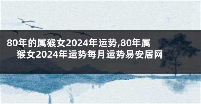80年的属猴女2024年运势,80年属猴女2024年运势每月运势易安居网